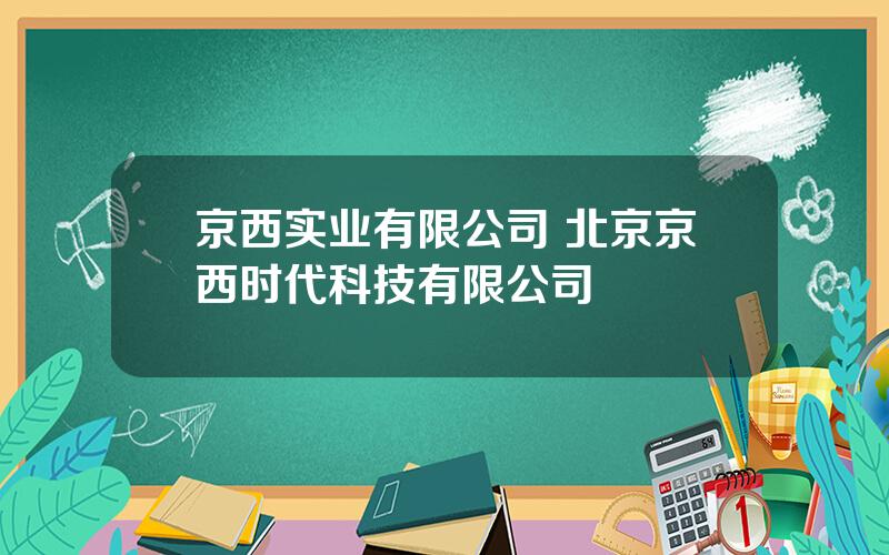 京西实业有限公司 北京京西时代科技有限公司